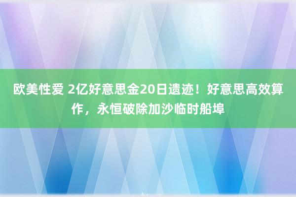 欧美性爱 2亿好意思金20日遗迹！好意思高效算作，永恒破除加沙临时船埠