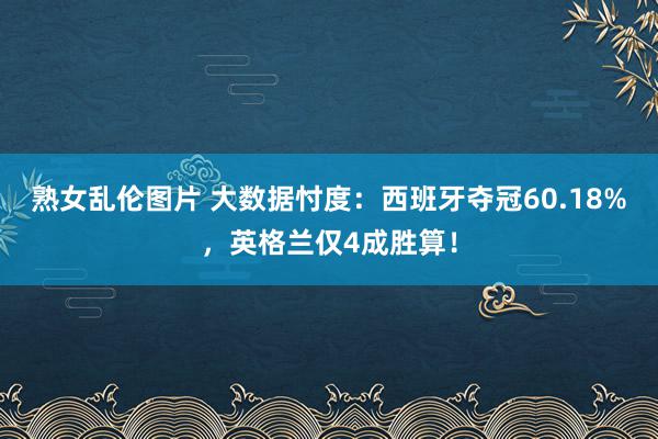 熟女乱伦图片 大数据忖度：西班牙夺冠60.18%，英格兰仅4成胜算！