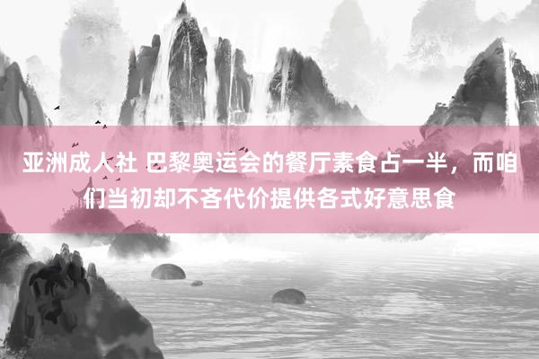 亚洲成人社 巴黎奥运会的餐厅素食占一半，而咱们当初却不吝代价提供各式好意思食