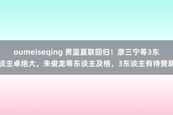 oumeiseqing 男篮夏联回归！廖三宁等3东谈主卓绝大，朱俊龙等东谈主及格，3东谈主有待赞助