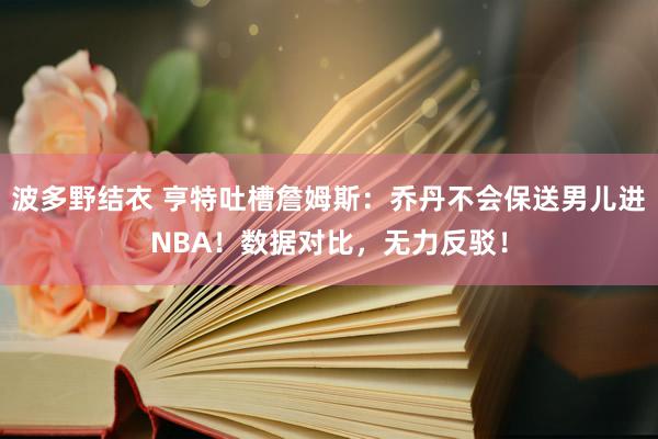 波多野结衣 亨特吐槽詹姆斯：乔丹不会保送男儿进NBA！数据对比，无力反驳！