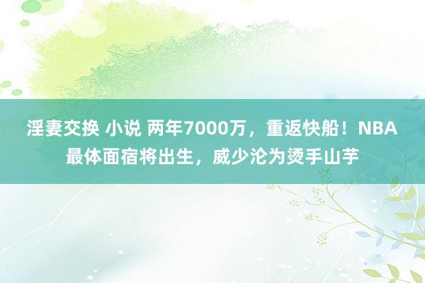 淫妻交换 小说 两年7000万，重返快船！NBA最体面宿将出生，威少沦为烫手山芋