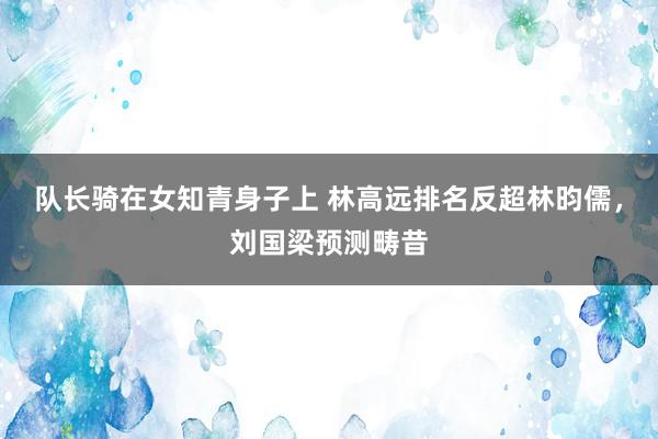 队长骑在女知青身子上 林高远排名反超林昀儒，刘国梁预测畴昔