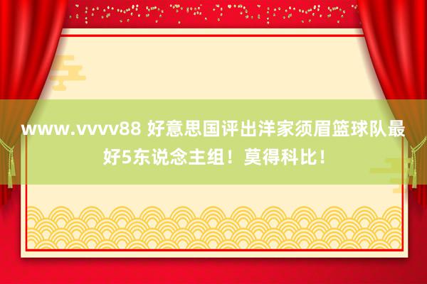 www.vvvv88 好意思国评出洋家须眉篮球队最好5东说念主组！莫得科比！