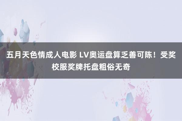 五月天色情成人电影 LV奥运盘算乏善可陈！受奖校服奖牌托盘粗俗无奇