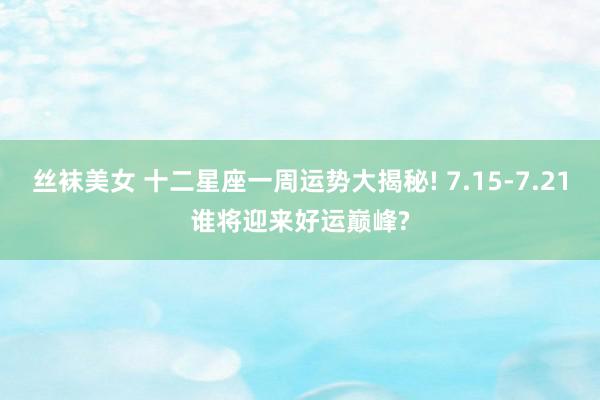 丝袜美女 十二星座一周运势大揭秘! 7.15-7.21谁将迎来好运巅峰?