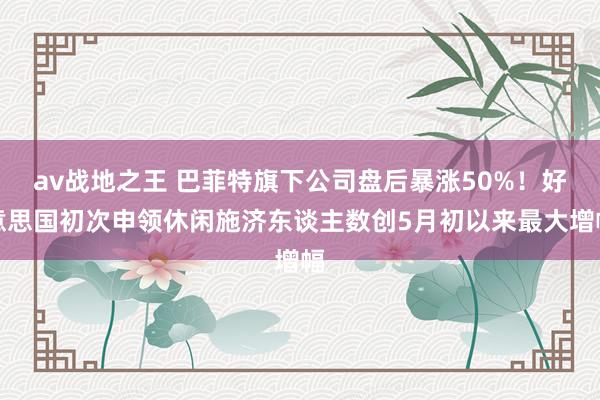 av战地之王 巴菲特旗下公司盘后暴涨50%！好意思国初次申领休闲施济东谈主数创5月初以来最大增幅