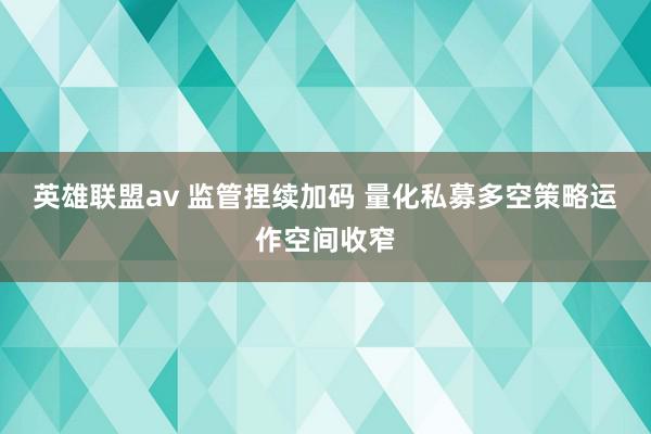 英雄联盟av 监管捏续加码 量化私募多空策略运作空间收窄