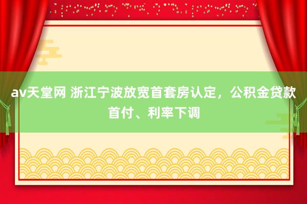 av天堂网 浙江宁波放宽首套房认定，公积金贷款首付、利率下调