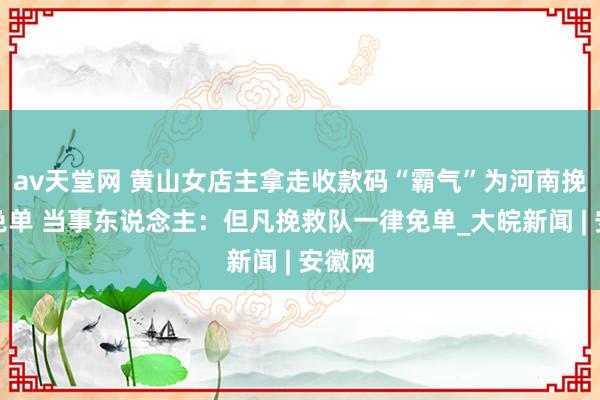 av天堂网 黄山女店主拿走收款码“霸气”为河南挽救队免单 当事东说念主：但凡挽救队一律免单_大皖新闻 | 安徽网