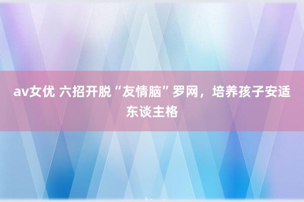 av女优 六招开脱“友情脑”罗网，培养孩子安适东谈主格