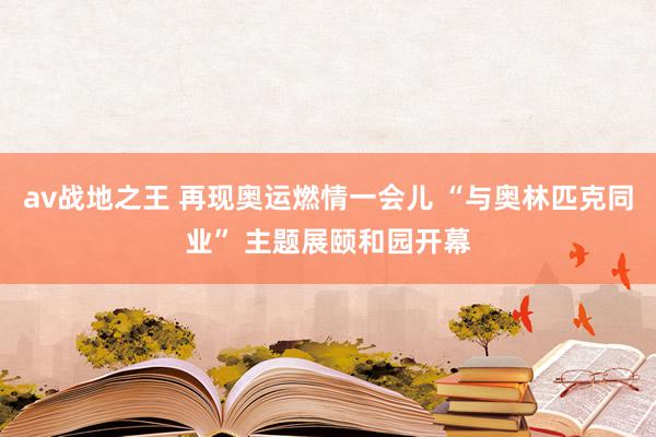 av战地之王 再现奥运燃情一会儿 “与奥林匹克同业” 主题展颐和园开幕