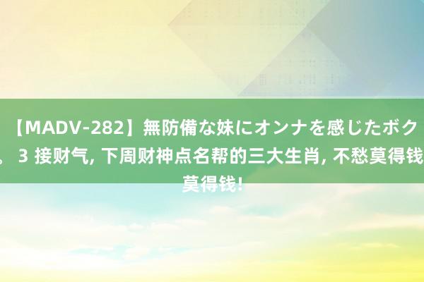 【MADV-282】無防備な妹にオンナを感じたボク。 3 接财气, 下周财神点名帮的三大生肖, 不愁莫得钱!