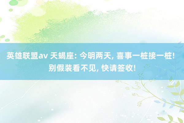 英雄联盟av 天蝎座: 今明两天, 喜事一桩接一桩! 别假装看不见, 快请签收!