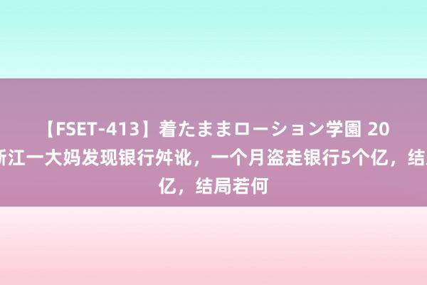 【FSET-413】着たままローション学園 2013年浙江一大妈发现银行舛讹，一个月盗走银行5个亿，结局若何