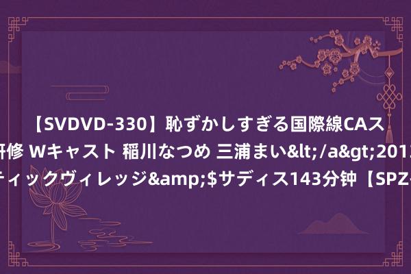 【SVDVD-330】恥ずかしすぎる国際線CAスイートクラス研修 Wキャスト 稲川なつめ 三浦まい</a>2013-01-10サディスティックヴィレッジ&$サディス143分钟【SP