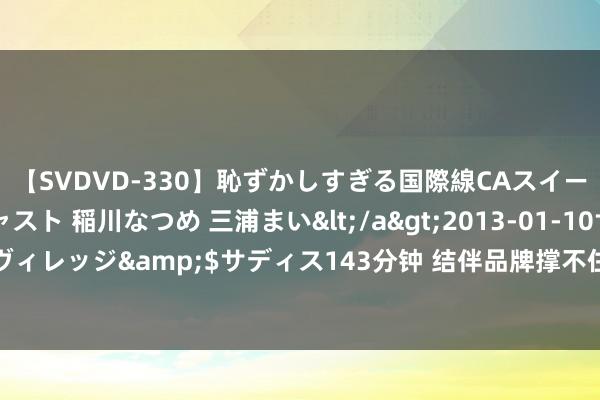 【SVDVD-330】恥ずかしすぎる国際線CAスイートクラス研修 Wキャスト 稲川なつめ 三浦まい</a>2013-01-10サディスティックヴィレッジ&$サディス143分钟 结伴品牌撑不住驱动加价，会被国产车打得退出阛阓吗？