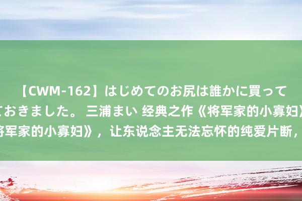 【CWM-162】はじめてのお尻は誰かに買って欲しくて今日までとっておきました。 三浦まい 经典之作《将军家的小寡妇》，让东说念主无法忘怀的纯爱片断，等你来阅读！