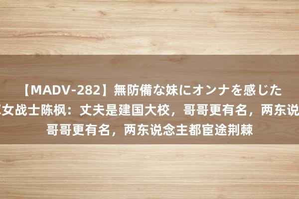 【MADV-282】無防備な妹にオンナを感じたボク。 3 新四军女战士陈枫：丈夫是建国大校，哥哥更有名，两东说念主都宦途荆棘