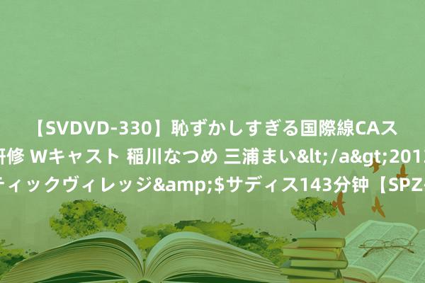 【SVDVD-330】恥ずかしすぎる国際線CAスイートクラス研修 Wキャスト 稲川なつめ 三浦まい</a>2013-01-10サディスティックヴィレッジ&$サディス143分钟【SPZ-985】美女限定公開エロ配信生中継！素人娘、カップルたちがいたずら、フェラ、セクロスで完全アウトな映像集 《知否》原著“敦肃彪悍”的郑医师东说念主：霁月清风，品质如女中正人