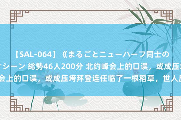 【SAL-064】《まるごとニューハーフ同士の》ペニクリフェラチオシーン 総勢46人200分 北约峰会上的口误，或成压垮拜登连任临了一根稻草，世人反应绝了