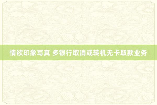 情欲印象写真 多银行取消或转机无卡取款业务