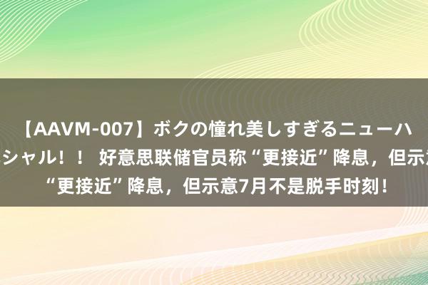 【AAVM-007】ボクの憧れ美しすぎるニューハーフ4時間18人スペシャル！！ 好意思联储官员称“更接近”降息，但示意7月不是脱手时刻！