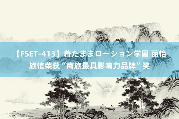 【FSET-413】着たままローション学園 丽怡旅馆荣获“商旅最具影响力品牌”奖