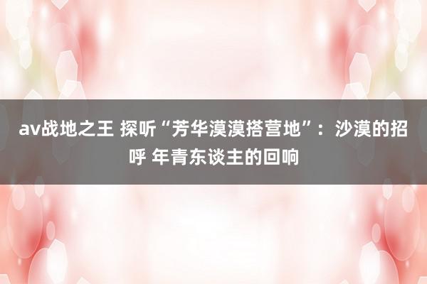 av战地之王 探听“芳华漠漠搭营地”：沙漠的招呼 年青东谈主的回响