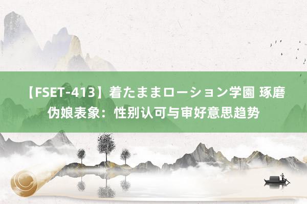 【FSET-413】着たままローション学園 琢磨伪娘表象：性别认可与审好意思趋势