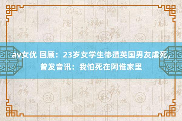 av女优 回顾：23岁女学生惨遭英国男友虐死，曾发音讯：我怕死在阿谁家里