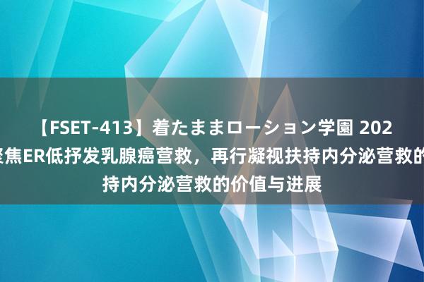 【FSET-413】着たままローション学園 2024 ASCO│聚焦ER低抒发乳腺癌营救，再行凝视扶持内分泌营救的价值与进展