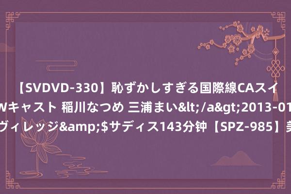 【SVDVD-330】恥ずかしすぎる国際線CAスイートクラス研修 Wキャスト 稲川なつめ 三浦まい</a>2013-01-10サディスティックヴィレッジ&$サディス143分钟【SPZ-985】美女限定公開エロ配信生中継！素人娘、カップルたちがいたずら、フェラ、セクロスで完全アウトな映像集 大咖风姿，风仪再现 | 沪上两大乳腺MDT团队共探双乳癌的精确诊疗之路