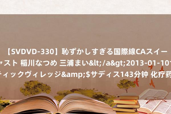 【SVDVD-330】恥ずかしすぎる国際線CAスイートクラス研修 Wキャスト 稲川なつめ 三浦まい</a>2013-01-10サディスティックヴィレッジ&$サディス143分钟 化疗药物，何如预处理？一文全知说念