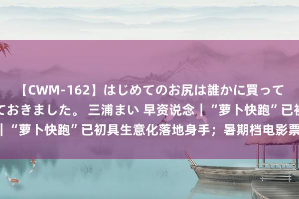 【CWM-162】はじめてのお尻は誰かに買って欲しくて今日までとっておきました。 三浦まい 早资说念｜“萝卜快跑”已初具生意化落地身手；暑期档电影票房破55亿