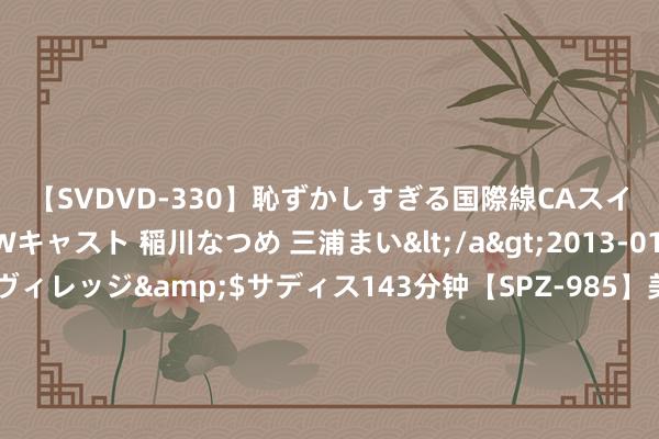 【SVDVD-330】恥ずかしすぎる国際線CAスイートクラス研修 Wキャスト 稲川なつめ 三浦まい</a>2013-01-10サディスティックヴィレッジ&$サディス143分钟【SP