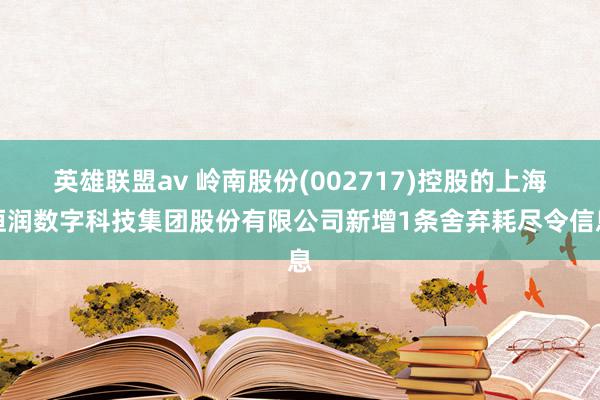 英雄联盟av 岭南股份(002717)控股的上海恒润数字科技集团股份有限公司新增1条舍弃耗尽令信息