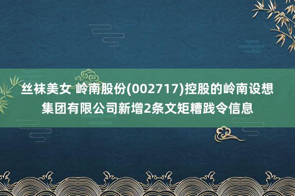 丝袜美女 岭南股份(002717)控股的岭南设想集团有限公司新增2条文矩糟践令信息