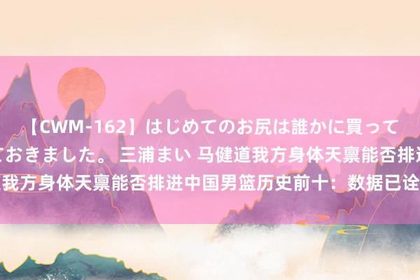 【CWM-162】はじめてのお尻は誰かに買って欲しくて今日までとっておきました。 三浦まい 马健道我方身体天禀能否排进中国男篮历史前十：数据已诠释一切