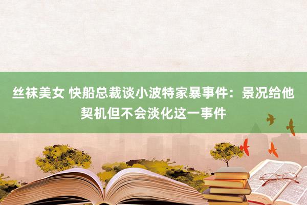 丝袜美女 快船总裁谈小波特家暴事件：景况给他契机但不会淡化这一事件