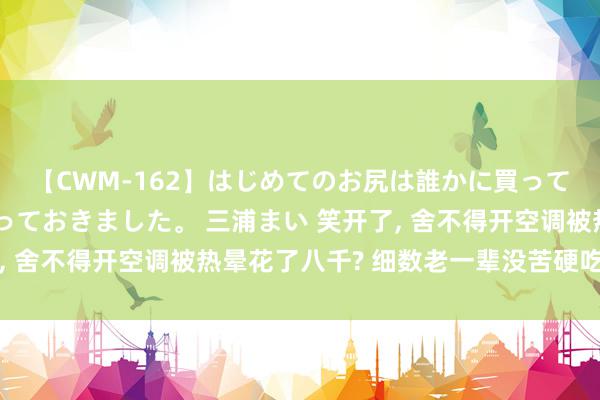 【CWM-162】はじめてのお尻は誰かに買って欲しくて今日までとっておきました。 三浦まい 笑开了, 舍不得开空调被热晕花了八千? 细数老一辈没苦硬吃的活动