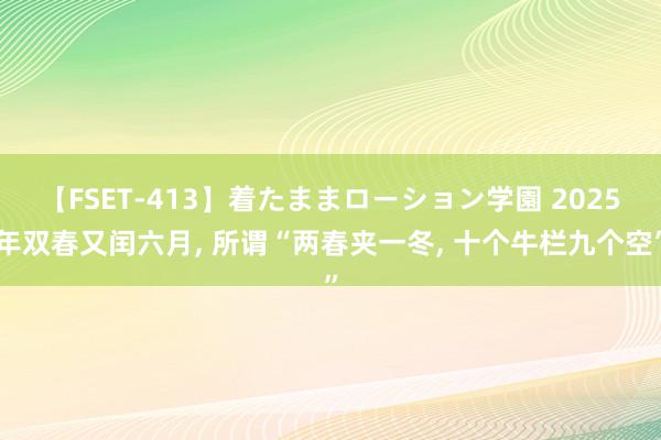 【FSET-413】着たままローション学園 2025年双春又闰六月, 所谓“两春夹一冬, 十个牛栏九个空”