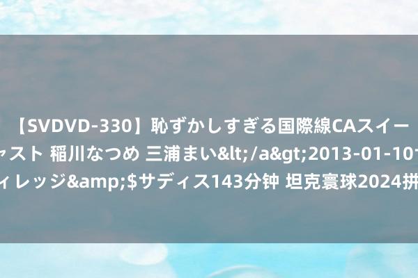 【SVDVD-330】恥ずかしすぎる国際線CAスイートクラス研修 Wキャスト 稲川なつめ 三浦まい</a>2013-01-10サディスティックヴィレッジ&$サディス143分钟 坦克寰球2024拼装车间官宣，卓绝豹I的新一代冷枪王来袭！