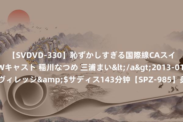 【SVDVD-330】恥ずかしすぎる国際線CAスイートクラス研修 Wキャスト 稲川なつめ 三浦まい</a>2013-01-10サディスティックヴィレッジ&$サディス143分钟【SPZ-985】美女限定公開エロ配信生中継！素人娘、カップルたちがいたずら、フェラ、セクロスで完全アウトな映像集 剪辑精选《荒岛：和校花同居的日子》，最出其不虞的气象，口碑逆天！