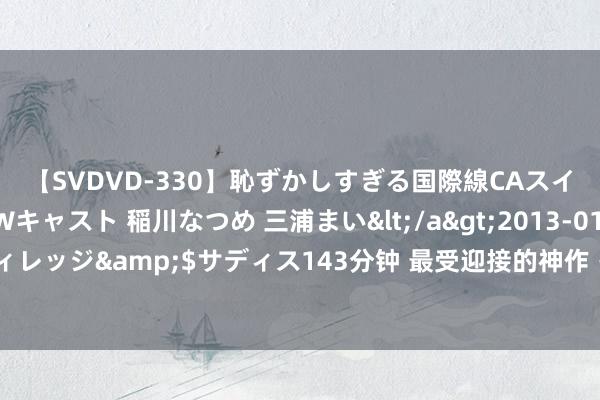 【SVDVD-330】恥ずかしすぎる国際線CAスイートクラス研修 Wキャスト 稲川なつめ 三浦まい</a>2013-01-10サディスティックヴィレッジ&$サディス143分钟 最受