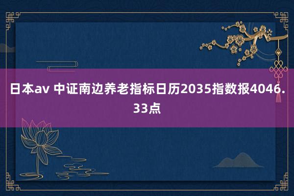 日本av 中证南边养老指标日历2035指数报4046.33点