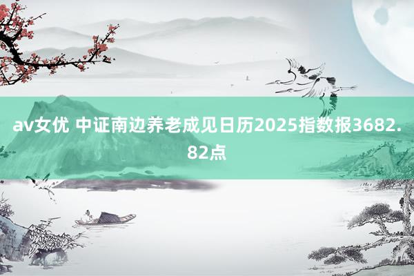 av女优 中证南边养老成见日历2025指数报3682.82点