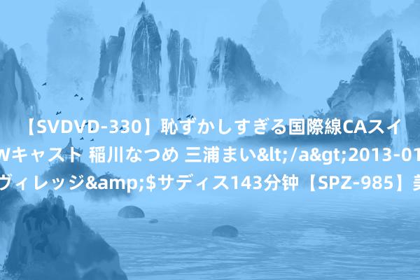 【SVDVD-330】恥ずかしすぎる国際線CAスイートクラス研修 Wキャスト 稲川なつめ 三浦まい</a>2013-01-10サディスティックヴィレッジ&$サディス143分钟【SPZ-985】美女限定公開エロ配信生中継！素人娘、カップルたちがいたずら、フェラ、セクロスで完全アウトな映像集 中证大气惩处主题指数报1185.23点，前十大权重包含理工能科等