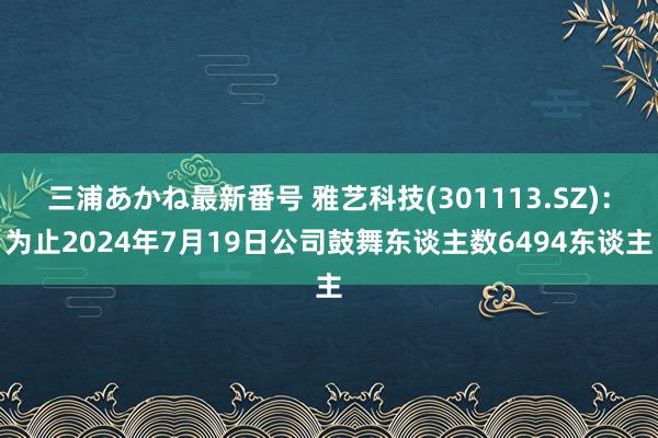 三浦あかね最新番号 雅艺科技(301113.SZ)：为止2024年7月19日公司鼓舞东谈主数6494东谈主