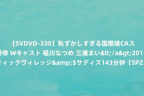 【SVDVD-330】恥ずかしすぎる国際線CAスイートクラス研修 Wキャスト 稲川なつめ 三浦まい</a>2013-01-10サディスティックヴィレッジ&$サディス143分钟【SPZ-985】美女限定公開エロ配信生中継！素人娘、カップルたちがいたずら、フェラ、セクロスで完全アウトな映像集 神助攻😱董春雨出击停球漏洞，阿兰单刀攻入赛季第7球